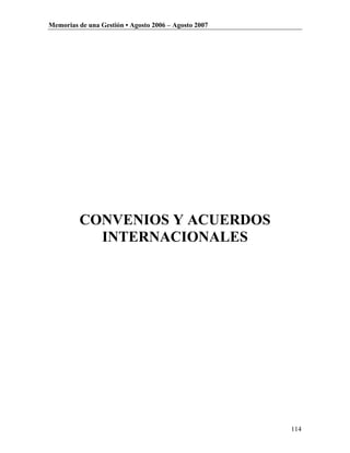 Memorias de una Gestión • Agosto 2006 – Agosto 2007




         CONVENIOS Y ACUERDOS
           INTERNACIONALES




                                                      114
 