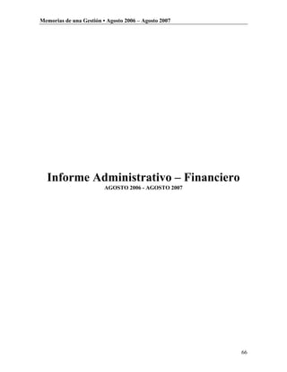 Memorias de una Gestión • Agosto 2006 – Agosto 2007




  Informe Administrativo – Financiero
                         AGOSTO 2006 - AGOSTO 2007




                                                      66
 