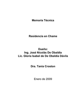 Memoria Técnica




        Residencia en Chame



                Dueño:
     Ing. José Nicolás De Obaldía
Lic. Gloria Isabel de De Obaldía Dávila


         Dra. Tania Croston



            Enero de 2009
 