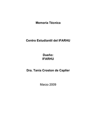 Memoria Técnica




Centro Estudiantil del IFARHU



           Dueño:
          IFARHU


Dra. Tania Croston de Caplier



         Marzo 2009
 