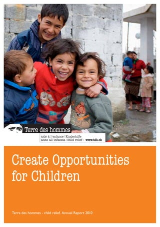 © Tdh / J-L.Marchina ALBANIA




                               Create Opportunities
                               for Children

                               Terre des hommes - child relief. Annual Report 2010
 