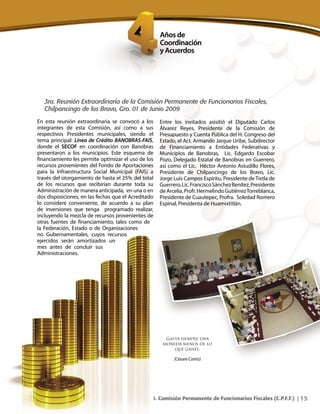 15I. Comisión Permanente de Funcionarios Fiscales (C.P.F.F.) |
3ra. Reunión Extraordinaria de la Comisión Permanente de Funcionarios Fiscales,
Chilpancingo de los Bravo, Gro. 01 de Junio 2009
En esta reunión extraordinaria se convocó a los
integrantes de esta Comisión, así como a sus
respectivos Presidentes municipales, siendo el
tema principal: Línea de Crédito BANOBRAS-FAIS,
donde el SECOF en coordinación con Banobras
presentaron a los municipios. Este esquema de
financiamiento les permite optimizar el uso de los
recursos provenientes del Fondo de Aportaciones
para la Infraestructura Social Municipal (FAIS) a
través del otorgamiento de hasta el 25% del total
de los recursos que recibirían durante toda su
Administración de manera anticipada, en una o en
dos disposiciones, en las fechas que el Acreditado
lo considere conveniente, de acuerdo a su plan
de inversiones que tenga programado realizar,
incluyendo la mezcla de recursos provenientes de
otras fuentes de financiamiento, tales como de
la Federación, Estado o de Organizaciones
no Gubernamentales, cuyos recursos
ejercidos serán amortizados un
mes antes de concluir sus
Administraciones.
Entre los invitados asisitió el Diputado Carlos
Álvarez Reyes, Presidente de la Comisión de
Presupuesto y Cuenta Pública del H. Congreso del
Estado, el Act. Armando Jarque Uribe, Subdirector
de Financiamiento a Entidades Federativas y
Municipios de Banobras, Lic. Edgardo Escobar
Pozo, Delegado Estatal de Banobras en Guerrero,
así como el Lic. Héctor Antonio Astudillo Flores,
Presidente de Chilpancingo de los Bravo, Lic.
Jorge Luis Campos Espíritu, Presidente deTixtla de
Guerrero,Lic.FranciscoSánchezBenítez,Presidente
deArcelia,Profr.HermelindoGutiérrezTorreblanca,
Presidente de Cuautepec, Profra. Soledad Romero
Espinal, Presidenta de Huamixtitlán.
Gasta siempre una
moneda menos de lo
que ganes.
(Cesare Cantú)
 