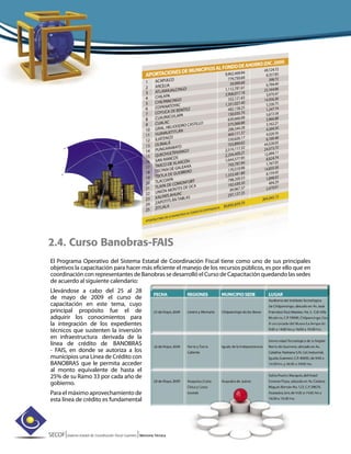 SECOF|Sistema Estatal de Coordinación Fiscal Guerrero |Memoria Técnica
El Programa Operativo del Sistema Estatal de Coordinación Fiscal tiene como uno de sus principales
objetivos la capacitación para hacer más eficiente el manejo de los recursos públicos, es por ello que en
coordinación con representantes de Banobras se desarrolló el Curso de Capacitación quedando las sedes
de acuerdo al siguiente calendario:
Llevándose a cabo del 25 al 28
de mayo de 2009 el curso de
capacitación en este tema, cuyo
principal propósito fue el de
adquirir los conocimientos para
la integración de los expedientes
técnicos que sustenten la inversión
en infraestructura derivada de la
línea de crédito de BANOBRAS
- FAIS, en donde se autoriza a los
municipios una Línea de Crédito con
BANOBRAS que le permita acceder
al monto equivalente de hasta el
25% de su Ramo 33 por cada año de
gobierno.
Para el máximo aprovechamiento de
esta línea de crédito es fundamental
2.4. Curso Banobras-FAIS
 