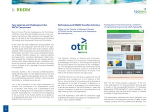 22
Annual Memory 2012
6. R&D&I
New services and challenges in the
R&D&I Department
Due to the new Tecnova headquarters, the Technologi-
cal Centre could offer new tangible services to the com-
panies thanks to its fully equipped and prepared faci-
lities in the field of the Post-harvesting and Packaging
Technology and Horticultural Production Technology.
In this sense, the new building has two pilot plants, one
of them is a IV range plant and the other is an agro-
industrial plant which both have many meeting rooms
available for the companies, as well as laboratories in di-
fferent fields such as in vitro culture, postharvest analy-
sis, physical-chemical analysis, etc., sensory analysis
and gastronomic innovation laboratories. Others faci-
lities available for companies are the meeting and the
training room, where training courses, workshops, pro-
ducts and services presentation are carried out among
other. It all adds up to a package of services available
for companies.
Moreover, thanks to the 12 hectares of field located in
Viator (Almeria), which are the Experimental Centre and
the different greenhouses typology where the compa-
nies could develop agronomic testing in order to assess
their products, produce new crops, etc.
This is the culmination of two major milestones for
Tecnova: the construction of an Experimental Centre
to accomplish field testing and a technological and
functional building where the organizations could find a
place for developing their iniciatives from the beginning
to the launching in the market, thanks to the guidance
of a specialized work team and to the technology that
adapts to their main needs.
Technology and R&D&I Transfer Activities
Office for the Transfer of Research Results
(OTRI-Oficina de Transferencia de Resultados
de Investigación)
The Spanish Ministry of Science and Innovation,
nowadays Ministry of Economy and Competitiviness,
acknowledges the work in Technological Transfer of
Tecnova by means of its inscription at the OTRI Regis-
try. This recognition represents the culmination of the
career of this Technological Centre as a promoter of
innovation and for the dissemination of results in the
field of the Auxiliary Industry for Agriculture.
The OTRI is the Tecnova TC service responsible for the
promotion and management of the relations of this
Centre with the world of innovation and technological
development in the field of research. In addition, it is
the unit in charge of empowering and disseminating
to society the results of the R&D&I projects carried out
by the Foundation, as well as of informing about the
new funding lines for entrepreneurs.
The OTRI represents a wide offer for companies: legal
and technical advisory, and support to management acti-
vities in topics related to R&D&I.
Participation in the International Conference
of Agricultural Engineering: CIGR–AgEng2012
With the title “Crop residues: separation of the bio-
mass and plastics”, the engineers from Tecnova gave
a speech in the International Conference of Agriculture
Engineering “CIGR-AgEng2012” which took place in Va-
lencia about a new machine which intends to increase
the value of agriculture residues.
The presentation explained the results obtained from
the machine in the separation process of raffia in plant
material coming from the greenhouse residues. This
 