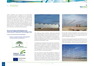 30
Annual Memory 2012
6. R&D&I
nomic Innovation Lab consists of an avant-garde
and functional space, developed by the specialists
García&Casademont, a company with an unparalleled
experience in the sector. In fact, this company is the
one that has designed and built in a traditional way
some of the best cooks’ kitchens, such as Ferrán
Adriá, Arzak, los hermanos Roca, Santamaría or Car-
men Ruscadella. They have also participated in original
projects such as the kitchen at the Santiago Bernabeu
(Real Madrid F.C football stadium), Fundación Alicia
and many other renowned private projects.
Tecnova Projects developed in the
Horticultural Production Technology Area
Line for Environmental Sustainability
−	 •	 Project: “Integral Energetic Management
		 of Greenhouse Crop Systems”
This ambitious Project, started in 2009, has continued
with its development on the part of TECNOVA TC, until
becoming the referent in terms of research for the Foun-
dation, as well as to the companies in the Auxiliary In-
dustry for Agriculture. This project is co-financed by the
Andalusia Regional Ministry for Innovation, Science and
Business and the ERDF Funds.
The objectives pursued by this project are to provide im-
provement from research to intensive horticulture under
greenhouse conditions by means of applying innova-
tion to the energetic management of exploitation, to the
design and planning of production and installations, to
the management in the use of inputs and to the valori-
zation of waste in intensive agriculture.
The city council of Viator has provided 12 hectares of
plot of land for the research implementation. Thanks to
this contribution, and in cooperation with the companies
within the sector, work is now being done for the deve-
lopment of an experimental centre in which to carry out
research for the project. This centre would also serve as
a showroom for the horticultural technology of Almería.
During 2012, Tecnova designed a new structure for a
sustainable greenhouse from an environmental and
profitability point of view, for that reason we have ins-
talled renewable energy to it.
Tecnova has designed a greenhouse whose structure
has been developed at the Experimental Centre and it
adds solar panels in the east face of the greenhouse
and a wind turbine in the south-east face which provi-
 