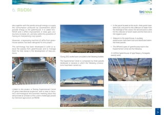 31
Annual Memory 2012
des together with the panels enough energy to supply
the consumption produced by automatisms which
provide energy to the greenhouse. It is called SOL-
NOVA and it offers improvement in solar gain, pro-
ductivity increase, etc. and also adds the possibility of
having an interplanting crop system.
Moreover, a separating machine of raffia from green-
house wastes has been designed for this project.
This technology has been developed in order to re-
duce the wastes from greenhouses and to manage
them for their reuse in the development of new pro-
ducts.
Linked to this project, a Testing Experimental Centre
of great international projection, with a view to beco-
me a technological and business meeting place that
will provide an answer to the current challenges posed
by intensive agriculture via R&D&I.
During 2012, works have concluded to the following facilities:
The Experimental Centre is composed by three parcels
distributed in terraces in which the following construc-
tions have been carried out:
	 •	 In the parcel located at the south, three pools have
		 been built, one pool for the collection of water from
		 the drainage of the culture, the second pool is used
		 for the collection of storm-water and the third one is
		 the irrigation pool.
	 •	 Adjacent to the greenhouse, 6 auxiliary
		 warehouses have been built and distributed within
		 the three parcels.
	 •	 The different types of greenhouses built in the
		 Experimental Centre are the following:
	 A 1.600m2 greenhouse of type Raspa y Amagado
	 (sandy soils).
6. R&D&I
 