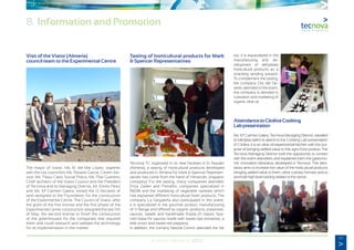 67
Annual Memory 2012
Visit of the Viator (Almeria)
council team to the Experimental Centre
The mayor of Viator, Ms. Mª del Mar López, together
with the city councilors Ms. Rosario García, Citizen Ser-
vice; Ms. Paqui Claro, Social Policy; Ms. Pilar Guerrero,
Chief architect of the Viator Council and the President
of Tecnova and its Managing Director, Mr. Emilio Perez
and Ms. Ma
Carmen Galera, visited the 12 hectares of
land assigned to the Foundation for the construction
of the Experimental Centre. The Council of Viator, after
the grant of the first license and the first phase of the
Experimental Center construction assigned the last 11th
of May, the second license to finish the construction
of the greenhouses for the companies that required
them and could research and validate the technology
for its implementation in the market.
Tasting of horticultural products for Mark
& Spencer Representatives
Tecnova TC organized in its new facilities in El Alquián
(Almeria), a tasting of horticultural products developed
and produced in Almeria for Mark & Spencer Represen-
tatives has come from the hand of Himarcán, (irrigation
company). For the tasting, many companies attended:
Enza Zaden and Primaflor, companies specialized in
R&D&I and the marketing of vegetable varieties which
has explained different horticultural fresh products. The
company La Gergaleña also participated in this event;
it is specialized in the gourmet product manufacturing
of V Range and offered its organic products, preserves,
sauces, salads and handmade fritada (A classic Spa-
nish base for sauces made with sweet ripe tomatoes, a
little onion and sweet red peppers).
In addition, the comany Natural Crunch attended the fair
too. It is espacialized in the
manufacturing and de-
velopment of dehydrate
horticultural products as a
snacking vending solution.
To complement the tasting,
the company Oro del De-
sierto attended to the event,
this company is devoted to
cultivation and marketing of
organic olive oil.
AttendancetoCitolivaCooking
Labpresentation
Ms. Ma
Carmen Galera, Tecnova Managing Director, travelled
to Menjibar (Jaén) to attend to the Cooking Lab presentation
of Citoliva. It is an olive oil experimental kitchen with the pur-
pose of bringing added-value to this agro-food product. The
Tecnova Managing Director took the opportunity to contact
with the event attendees and explained them the gastrono-
mic innovation laboratory developed in Tecnova. This labo-
ratory aims to increase the value of the horticultural products
bringing added-value to them, other culinary formats and to
promote high level training related to the sector.
8. Information and Promotion
 