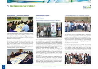 68
Annual Memory 2012
International Commission Meeting
The internationalization group is comprised of compa-
nies within the sector with a high level of interest in the
external field and, they are in charge of proposing and
assessing the actions that would be carried out during
the year in external markets.
In this type of meetings, the planning of activities to ca-
rry out for both training and promotion is set out. They
also deal into direct contact with companies from TEC-
NOVA which already have a broad experience in ex-
ports or, deal with knowing more in depth about inter-
national markets, among other issues.
International Actions
Direct Missions
Technological cooperation mission in Morocco.
Tecnova Technological Centre together with the IDEA Agen-
cy, have carried out a mission about technological coopera-
tion in Morocco taking advantage of the Euro-Mediterranean
congress entitled “Assessment and valuation of medicinal
and aromatic plants”, organized by the National Institute of
Medicinal and Aromatics Plants in Morocco and the French
Institute for Natural Substance Chemistry (CNRS).
The activity within the project RetCETEC adopted in the
Cross-border Cooperation Spain - External Borders (POCTE-
FEX) program’s second call and co-funded by the European
Regional Development Fund (ERDF), drew strong interest
for possible future collaborations between companies from
both regions.
Tecnova could boost its development project about “Re-
search and Design of alternatives products for sanitation
trough aromatic plants” due to the implementation of this
action. In addition, the northeast region of Morocco has been
upgraded as well as the possibilities of cooperation within it
with companies from Tecnova Foundation.
Commercial Mission in the Dominican Republic
The Tecnova Technological Centre and a Delegation
from its companies traveled to the Dominican Republic
in order to seek cooperation and commercial actions bet-
ween both countries. Between the companies attending
the mission included: Alarcontrol, Bio Crisara, Novedades
Agrícolas, Reactiva Laboratorio, Riegos y Tecnolgía and
Tecnoponiente Invernaderos.
For the mission organization managed by Tecnova, the
Technological Centre benefited from the collaboration
of the Spanish Foreign Trade Agency Office at the Spa-
nish Embassy and the support of the members from the
greenhouses cluster in the Dominican Republic mainly
9. Internationalization
 