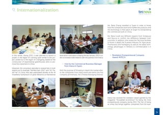 71
Annual Memory 2012
In this sense, during 2012, it was planned to launch a
project in the region of Liaoning quite similar to the pro-
ject carried out in the region of Changping, based on the
construction of experimental greenhouses aims to pro-
mote the investment in China.
Moreover, the consortium attended to several fairs in both
regions as for example “Semilla Expo 2012” and “AG Tra-
de Fair” in China, they also participated actively at the VII
Strawberry Symposium of great relevance at international
level which took place is Beijing the last January 2012 in or-
der to increase trade relations with the partners from Inteca.
	 •	 Visit by the Commercial Business Manager
		 from Inteca in Spain.
With the purpose of knowing in depth the market whe-
re the companies from Inteca work and within the first
company anniversary, the Chinese Managing Director,
Ms. Beita Zhang travelled to Spain in order to know
how the companies work and market the products and
the technology in their place of origin for extrapolating
the commercial tools to China.
Ms. Beita could visit different regions from Andalusia
and Murcia to confirm the difference between both
countries. In addition, she visited the Tecnova facilities
to know in depth the Auxiliary Industry for Agriculture,
Postharvest and Packaging as well as the latest tech-
nology advantages in Almeria to commercialize it in
China.
	 •	 Revelation Entrepreneurial Company
		 Award: INTECA
Inteca has received the revelation award granted by the
magazine “Actualidad económica” for being the most
entrepreneurial company during 2012. The fact of being
an entity that brings together companies from the auxi-
9. Internationalization
 