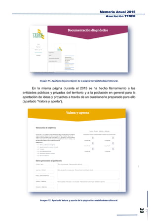 Memoria Anual 2015
Asociación TEDER
Imagen 11. Apartado documentación de la página tierraestelladesarrollorural.
En la misma página durante el 2015 se ha hecho llamamiento a las
entidades públicas y privadas del territorio y a la población en general para la
aportación de ideas y proyectos a través de un cuestionario preparado para ello
(apartado “Valora y aporta”).
Imagen 12. Apartado Valora y aporta de la página tierraestelladesarrollorural.
 