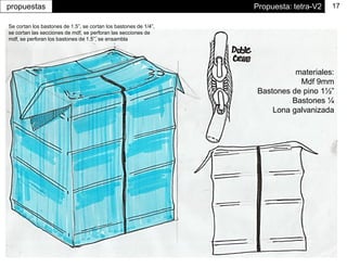 Propuesta: tetra-V2propuestas 17
materiales:
Mdf 9mm
Bastones de pino 1½”
Bastones ¼
Lona galvanizada
Se cortan los bastones de 1.5”, se cortan los bastones de 1/4”,
se cortan las secciones de mdf, se perforan las secciones de
mdf, se perforan los bastones de 1.5”, se ensambla
 