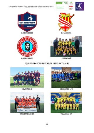 13º TORNEO PRIMER TOQUE CASTELLÓN MEDITERRÁNEO 2019
21
C.D DON BOSCO C.E MANRESA
C.D SALESIANOS C.E MATARÓ
EQUIPOS DISCAPACITADOS INTELECTUALES
LEVANTE U.D COMBINADO L.F.I
PRIMER TOQUE C.F VILLARREAL C.F
 