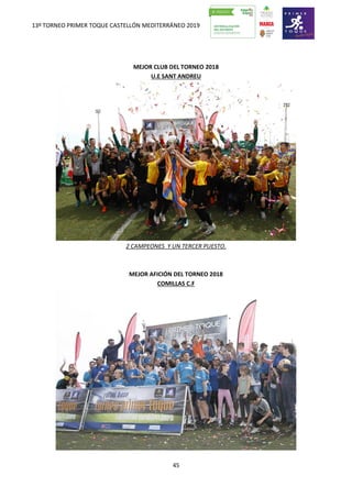 13º TORNEO PRIMER TOQUE CASTELLÓN MEDITERRÁNEO 2019
45
MEJOR CLUB DEL TORNEO 2018
U.E SANT ANDREU
2 CAMPEONES Y UN TERCER PUESTO.
MEJOR AFICIÓN DEL TORNEO 2018
COMILLAS C.F
 