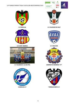 13º TORNEO PRIMER TOQUE CASTELLÓN MEDITERRÁNEO 2019
9
C.D MALILLA C.E VILASSAR DE DALT
U.E SANT ANDREU C.F SAN JOSE
C.F VILANOVA I LA GELTRÚ GINMÀSTIC MANRESA “A”
COMILLAS C.F TORRELEVANTE C.F
 