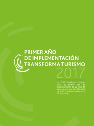 2017
PRIMER AÑO
DE IMPLEMENTACIÓN
TRANSFORMA TURISMO
En 2017, Transforma Turismo
inició el primer año de
implementación de su hoja de
ruta, proceso que consideró las
siguientes acciones asociadas a
sus iniciativas.
 