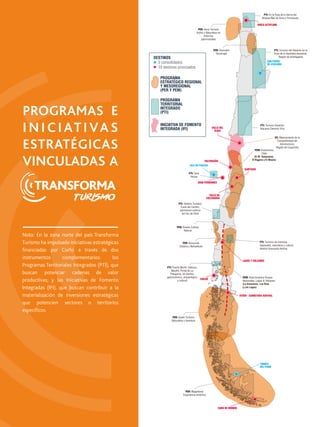 PER: Arica Turismo
Activo y Naturaleza en
entornos
patrimoniales
PER: Descubre
Tamarugal
PEM: Enoturismo
Chile
(R.M. Valparaíso,
O’Higgins y El Maule)
PER: Arauko Cultura
Natural
PER: Araucanía
Costera y Nahuelbuta
PEM: Ruta Escénica Parque
Nacionales, Lagos & Volcanes
(La Araucanía, Los Ríos
y Los Lagos)
PER: Aysén Turismo
Naturaleza y Aventura
PER: Magallanes
Experiencia Antártica
JUAN FERNÁNDEZ
PTI: Tarai
Henua
PTI: Destino Turístico
Costa del Carbón,
patrimonio cultural
del Sur de Chile
PTI: Puerto Montt, Calbuco,
Maullin, Portal de La
Patagonia: Un destino
gastronómico, arqueológico
y cultural
PTI: Turismo de intereses
especiales, naturaleza y cultura,
destino Araucanía Andina.
ISLA DE PASCUA
PTI: En la Ruta de la Sierra del
Qhapaq Ñan de Arica y Parinacota
PTI: Turismo del Desierto en la
Ruta de la Identidad Ancestral,
Región de Antofagasta
PTI: Turismo Desierto:
Atacama Desierto Vivo
IFI: Mejoramiento de la
Competitividad del
Astroturismo,
Región de Coquimbo
SAN PEDRO
DE ATACAMA
TORRES
DEL PAINE
VALLE DE
COLCHAGUA
VALPARAÍSO
ARICA ALTIPLANO
SANTIAGO
AYSÉN - CARRETERA AUSTRAL
LAGOS Y VOLCANES
VALLE DEL
ELQUI
CABO DE HORNOS
CHILOÉ
DESTINOS
3 consolidados
10 destinos priorizados
PROGRAMA
ESTRATÉGICO REGIONAL
Y MESOREGIONAL
(PER Y PEM)
PROGRAMA
TERRITORIAL
INTEGRADO
(PTI)
INICIATIVA DE FOMENTO
INTEGRADA (IFI)
PROGRAMAS E
INICIATIVAS
ESTRATÉGICAS
VINCULADAS A
Nota: En la zona norte del país Transforma
Turismo ha impulsado iniciativas estratégicas
ﬁnanciadas por Corfo a través de dos
instrumentos complementarios: los
Programas Territoriales Integrados (PTI), que
buscan potenciar cadenas de valor
productivas; y las Iniciativas de Fomento
Integradas (IFI), que buscan contribuir a la
materialización de inversiones estratégicas
que potencien sectores o territorios
especíﬁcos.
 