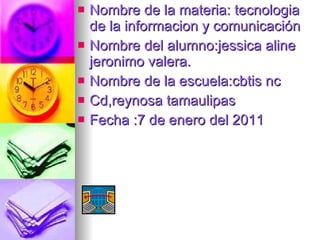Nombre de la materia: tecnologia  de la informacion y comunicación Nombre del alumno:jessica aline jeronimo valera. Nombre de la escuela:cbtis nc Cd,reynosa tamaulipas  Fecha :7 de enero del 2011 