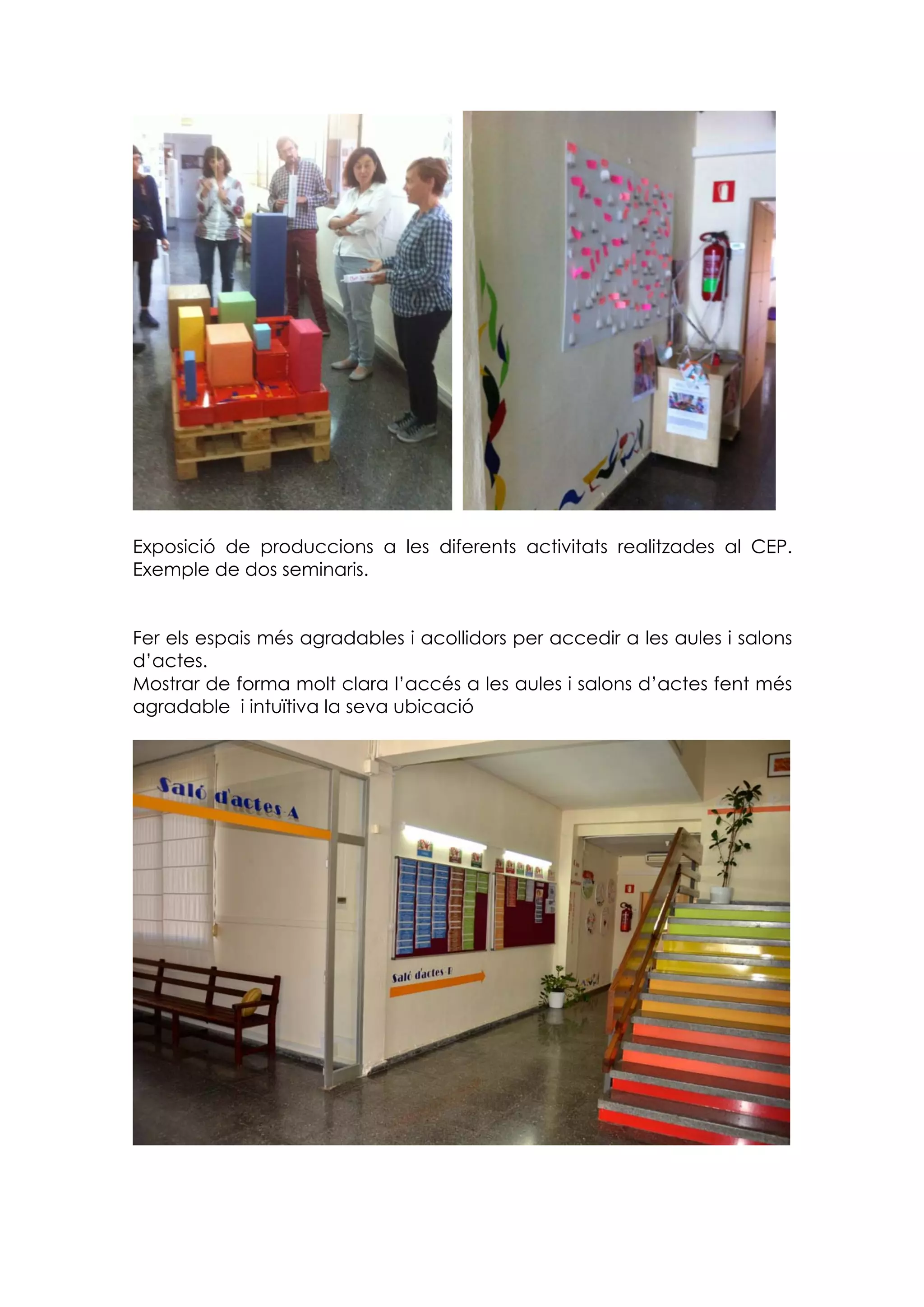 Exposició de produccions a les diferents activitats realitzades al CEP.
Exemple de dos seminaris.
Fer els espais més agradables i acollidors per accedir a les aules i salons
d’actes.
Mostrar de forma molt clara l’accés a les aules i salons d’actes fent més
agradable i intuïtiva la seva ubicació
 