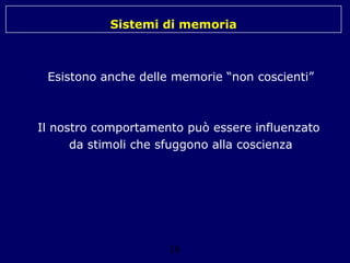 Sistemi di memoria

Esistono anche delle memorie “non coscienti”

Il nostro comportamento può essere influenzato
da stimoli che sfuggono alla coscienza

18

 