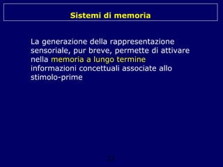 Sistemi di memoria
La generazione della rappresentazione
sensoriale, pur breve, permette di attivare
nella memoria a lungo termine
informazioni concettuali associate allo
stimolo-prime

23

 