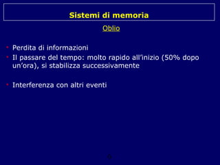 Sistemi di memoria
Oblio



Perdita di informazioni
Il passare del tempo: molto rapido all’inizio (50% dopo
un’ora), si stabilizza successivamente



Interferenza con altri eventi



6

 