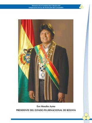Memoria de la Construcción Colectiva del
         Anteproyecto de Ley de Protección del Consumidor




                    Evo Morales Ayma
PRESIDENTE DEL ESTADO PLURINACIONAL DE BOLIVIA

                                                            1
 