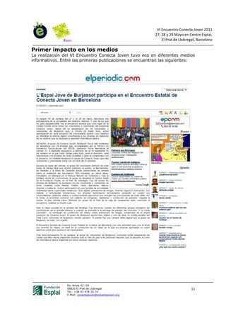 VI Encuentro Conecta Joven 2011
                                                         27, 28 y 29 Mayo en Centre Esplai,
                                                             El Prat de Llobregat, Barcelona

Primer impacto en los medios
La realización del VI Encuentro Conecta Joven tuvo eco en diferentes medios
informativos. Entre las primeras publicaciones se encuentran las siguientes:




                Riu Anoia 42- 54
                08820 El Prat de Llobregat                                     33
                Tel.: +34 93 474 74 74
                E-Mail: conectajoven@conectajoven.org
 