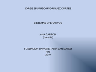 JORGE EDUARDO RODRIGUEZ CORTES SISTEMAS OPERATIVOS  ANA GARZON (docente) FUNDACION UNIVERSITARIA SAN MATEO FUS  2010 
