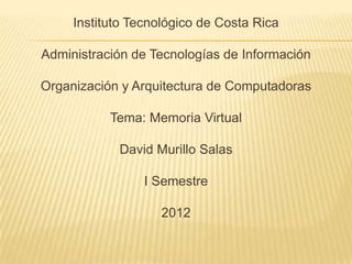 Instituto Tecnológico de Costa Rica

Administración de Tecnologías de Información

Organización y Arquitectura de Computadoras

           Tema: Memoria Virtual

            David Murillo Salas

                 I Semestre

                    2012
 