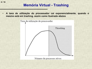6 / 18
Memória Virtual - Trashing
• A taxa de utilização do processador cai exponencialmente, quando o
mesmo está em trashing, assim como ilustrado abaixo
 