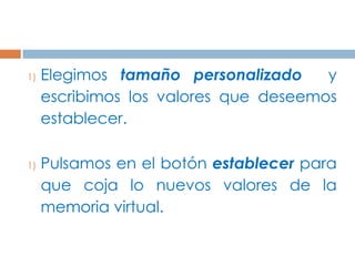 1)   Elegimos tamaño personalizado     y
     escribimos los valores que deseemos
     establecer.

1)   Pulsamos en el botón establecer para
     que coja lo nuevos valores de la
     memoria virtual.
 