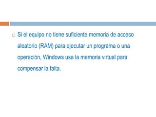    Si el equipo no tiene suficiente memoria de acceso
    aleatorio (RAM) para ejecutar un programa o una
    operación, Windows usa la memoria virtual para
    compensar la falta.
 
