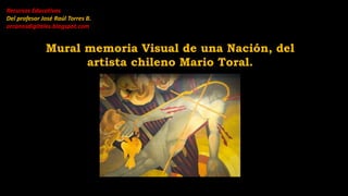 Mural memoria Visual de una Nación, del
artista chileno Mario Toral.
Recursos Educativos
Del profesor José Raúl Torres B.
arcanosdigitales.blogspot.com
 