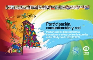 Participación,
comunicación y red
Memoria de los planteamientos,
discusiones y construcción de acuerdos
de los NNAyJ de la RED VOCES




                                 Por la niñez
 