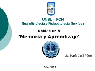 UNSL – FCH Neurofisiología y Fisiopatología Nerviosa Unidad N° 8 “ Memoria y Aprendizaje” Lic. María José Pérez Año 2011 