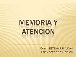 MEMORIA Y ATENCIÓN JOVANI ESTEWAR ROLDAN 2 SEMESTRE EDU. FISICA 