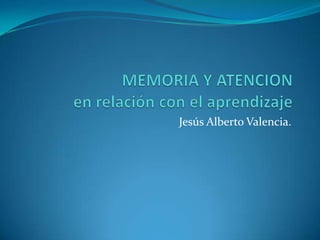 MEMORIA Y ATENCIONen relación con el aprendizaje Jesús Alberto Valencia. 
