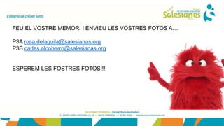 FEU EL VOSTRE MEMORI I ENVIEU LES VOSTRES FOTOS A…
P3A rosa.delaguila@salesianas.org
P3B carles.alcoberro@salesianas.org
ESPEREM LES FOSTRES FOTOS!!!!