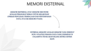 MEMORI EKSTERNAL
MEMORI EKSTERNAL ATAU MEMORI SEKUNDER
ADALAH PERANGKAT KERAS UNTUK MELAKUKAN
OPERASI PENULISAN, PEMBACAAN DAN PENYIMPANAN
DATA, DI LUAR MEMORI UTAMA
EXTERNAL MEMORY ADALAH MEMORI YANG BERSIFAT
NON-VOLATILE DIMANA DATA YANG DISIMPAN DI
DALAMNYA TIDAK AKAN HILANG KETIKA SISTEM
MATI.
 