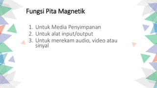 1. Untuk Media Penyimpanan
2. Untuk alat input/output
3. Untuk merekam audio, video atau
sinyal
Fungsi Pita Magnetik
 