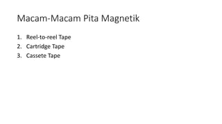Macam-Macam Pita Magnetik
1. Reel-to-reel Tape
2. Cartridge Tape
3. Cassete Tape
 