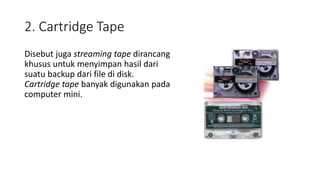 2. Cartridge Tape
Disebut juga streaming tape dirancang
khusus untuk menyimpan hasil dari
suatu backup dari file di disk.
Cartridge tape banyak digunakan pada
computer mini.
 