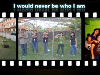 I would never be who I am
 