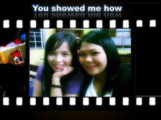 You showed me how
 