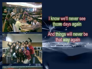 I know we'll never see
   those days again

And things will never be
    that way again
 