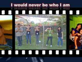 I would never be who I am
 