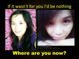 If it wasn't for you I'd be nothing




  Where are you now?
 