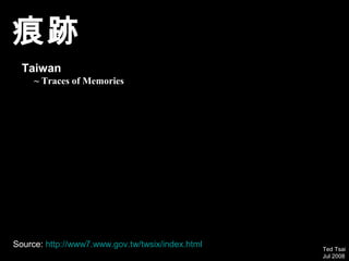 痕跡
  Taiwan
     ~ Traces of Memories




Source: http://www7.www.gov.tw/twsix/index.html   Ted Tsai
                                                  Jul 2008
 