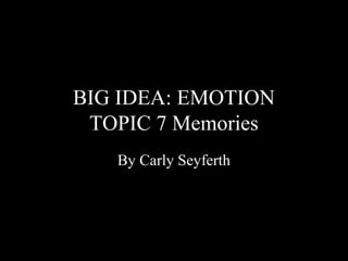 BIG IDEA: EMOTION
 TOPIC 7 Memories
   By Carly Seyferth
 