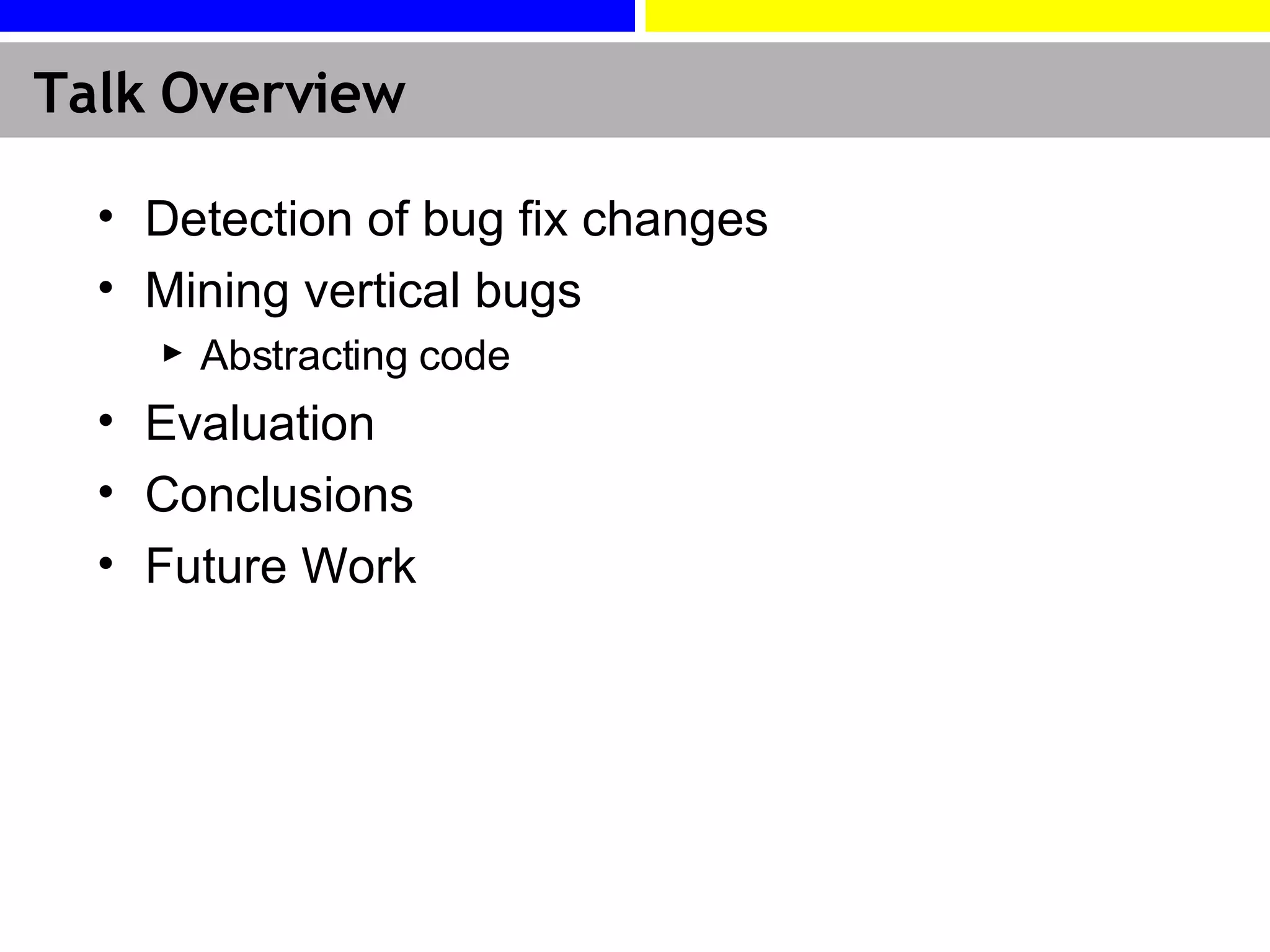 Talk Overview Detection of bug fix changes Mining vertical bugs Abstracting code Evaluation  Conclusions Future Work 